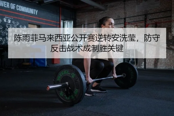 陈雨菲马来西亚公开赛逆转安洗莹，防守反击战术成制胜关键